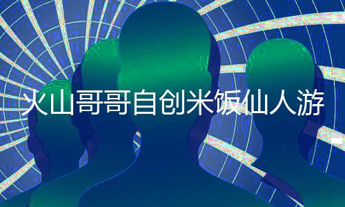 火山哥哥自创米饭仙人游戏下载