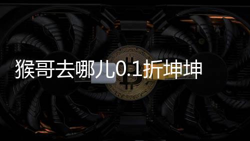 猴哥去哪儿0.1折坤坤突鸡下载