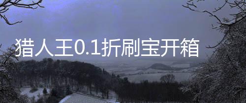 猎人王0.1折刷宝开箱下载