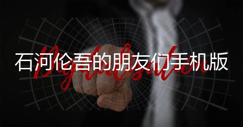 石河伦吾的朋友们手机版(鲸云漫游)下载