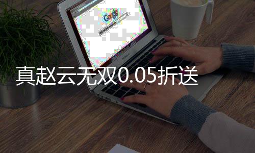 真赵云无双0.05折送神将万充下载