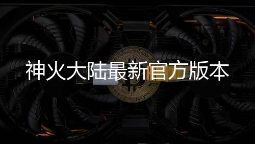 神火大陆最新官方版本下载
