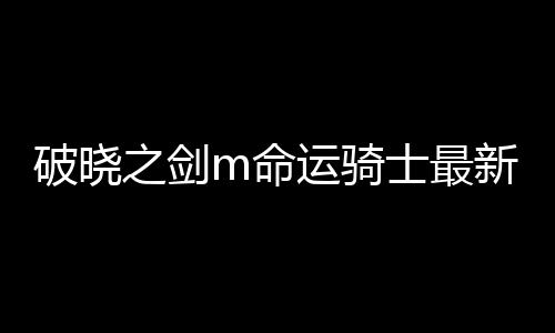 破晓之剑m命运骑士最新版下载