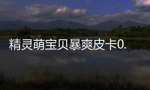 精灵萌宝贝暴爽皮卡0.05折下载