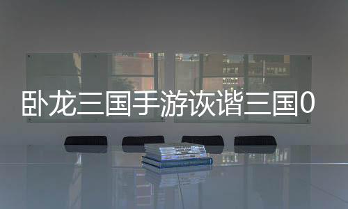 卧龙三国手游诙谐三国0.05折下载