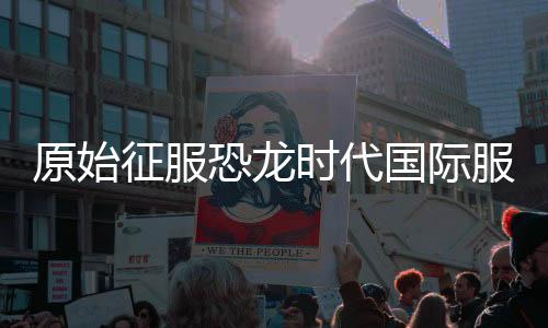 原始征服恐龙时代国际服下载