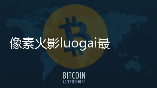 像素火影luogai最新版下载