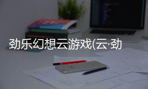 劲乐幻想云游戏(云·劲乐幻想)下载