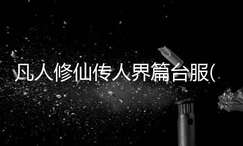 凡人修仙传人界篇台服(凡人修仙傳M)下载