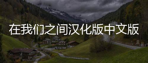 在我们之间汉化版中文版下载