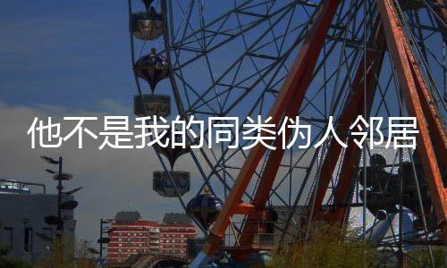 他不是我的同类伪人邻居下载