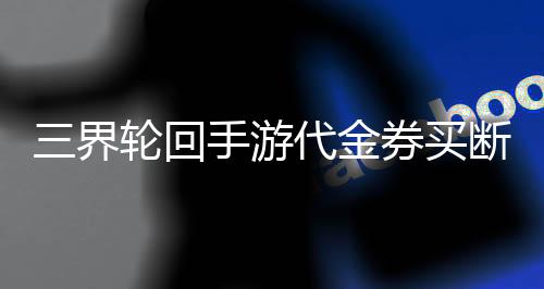 三界轮回手游代金券买断0.1折下载