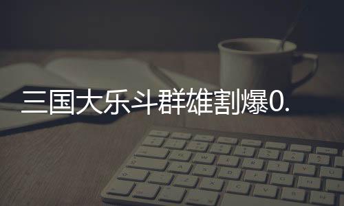 三国大乐斗群雄割爆0.1折下载