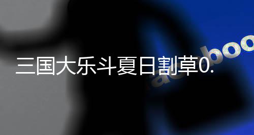 三国大乐斗夏日割草0.1折下载