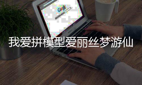 我爱拼模型爱丽丝梦游仙境游戏下载