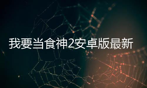 我要当食神2安卓版最新版下载