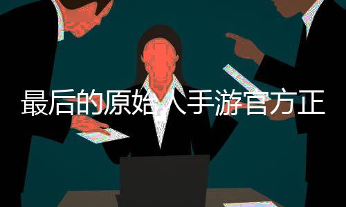 最后的原始人手游官方正版下载