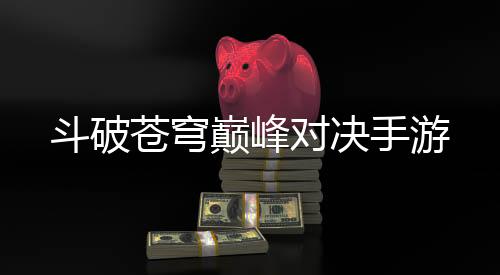 斗破苍穹巅峰对决手游下载