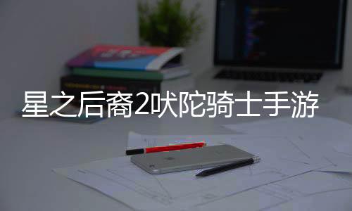 星之后裔2吠陀骑士手游(Astra)下载