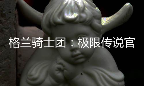 格兰骑士团：极限传说官方版下载