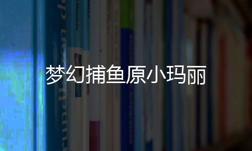 梦幻捕鱼原小玛丽下载
