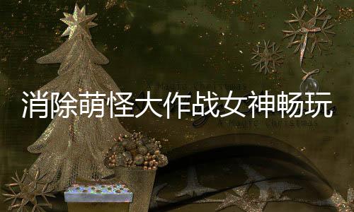 消除萌怪大作战女神畅玩0.1折下载