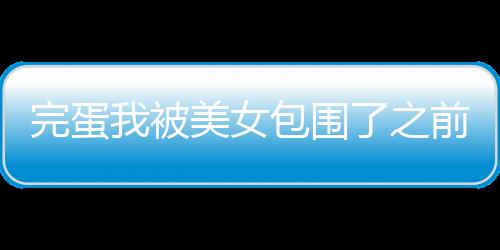 完蛋我被美女包围了之前传官方版下载