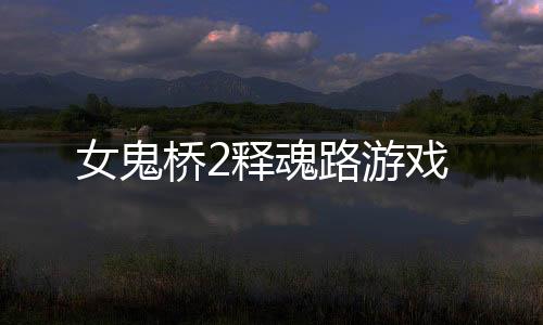 女鬼桥2释魂路游戏下载