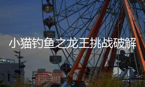小猫钓鱼之龙王挑战破解版下载