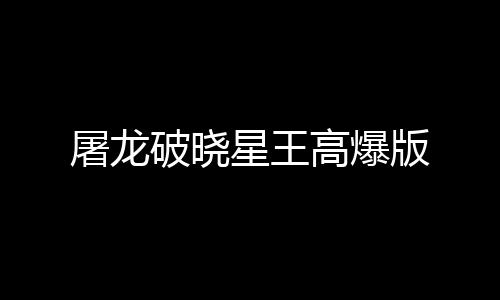屠龙破晓星王高爆版下载