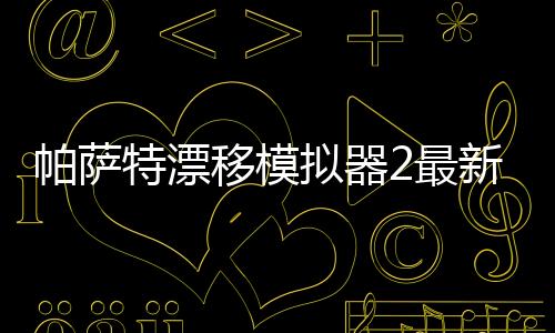 帕萨特漂移模拟器2最新版下载