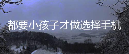 都要小孩子才做选择手机版下载