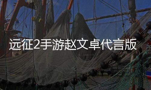远征2手游赵文卓代言版下载
