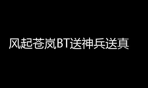风起苍岚BT送神兵送真充传奇游戏下载
