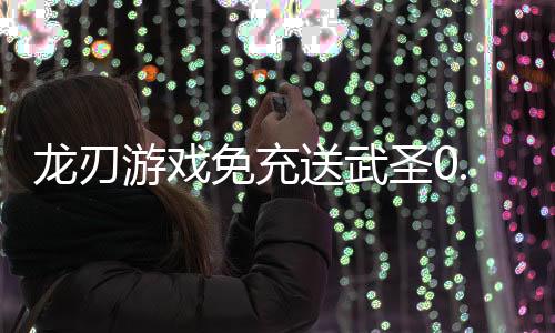龙刃游戏免充送武圣0.05折下载