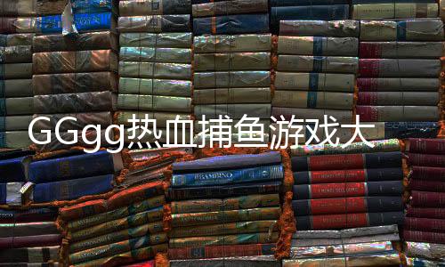 GGgg热血捕鱼游戏大厅app下载